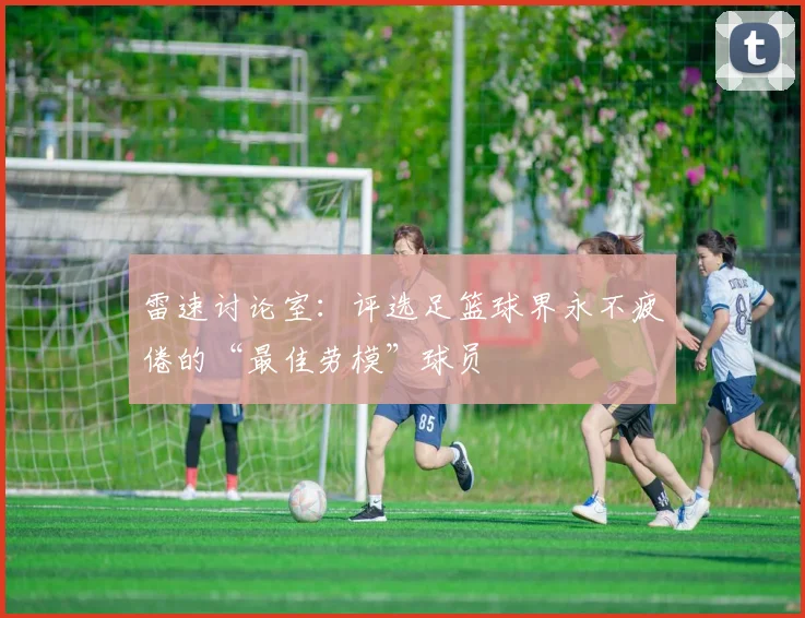 雷速讨论室:评选足篮球界永不疲倦的“最佳劳模”球员