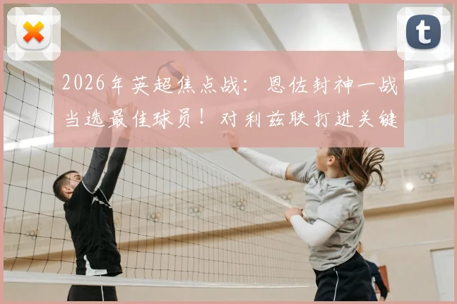 2026年英超焦点战：恩佐封神一战当选最佳球员！对利兹联打进关键球，传球成功率83%数据全解析