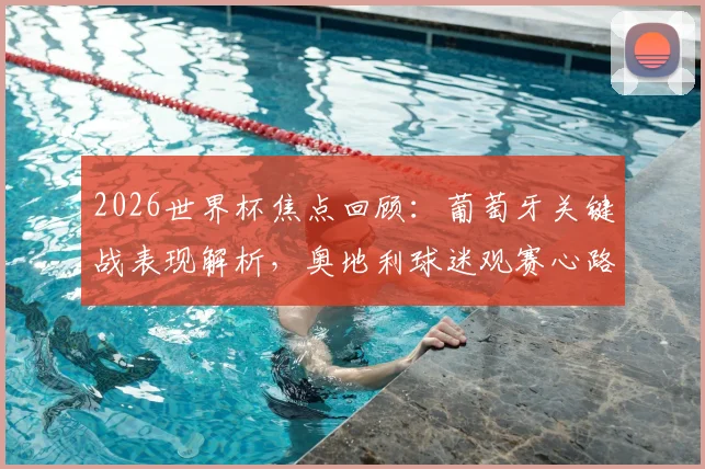 2026世界杯焦点回顾：葡萄牙关键战表现解析，奥地利球迷观赛心路历程全记录