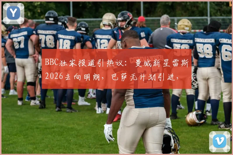 BBC独家报道引热议：曼城新星雷斯2026去向明朗，巴萨无计划引进，季前赛留队成定局