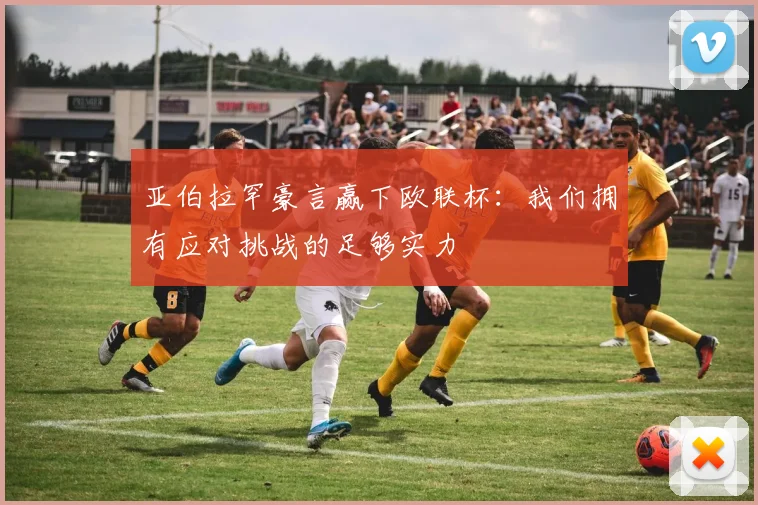 亚伯拉罕豪言赢下欧联杯:我们拥有应对挑战的足够实力