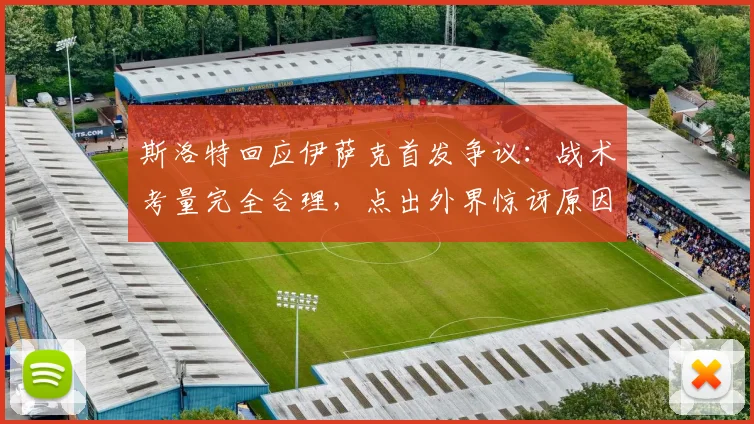 斯洛特回应伊萨克首发争议:战术考量完全合理,点出外界惊讶原因