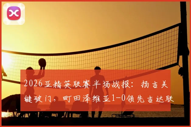 2026亚精英联赛半场战报：扬吉关键破门，町田泽维亚1-0领先吉达联合，附实时数据分析与比赛看点