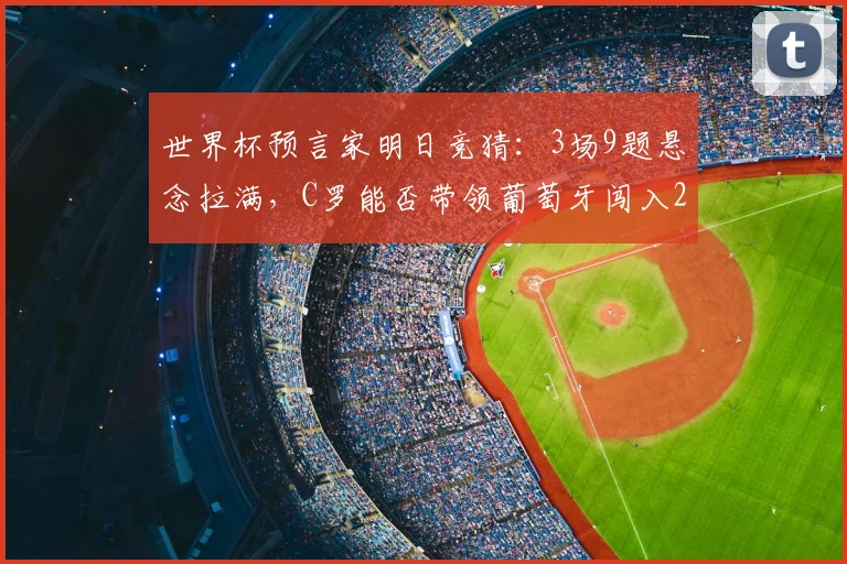 世界杯预言家明日竞猜：3场9题悬念拉满，C罗能否带领葡萄牙闯入2026决赛圈？