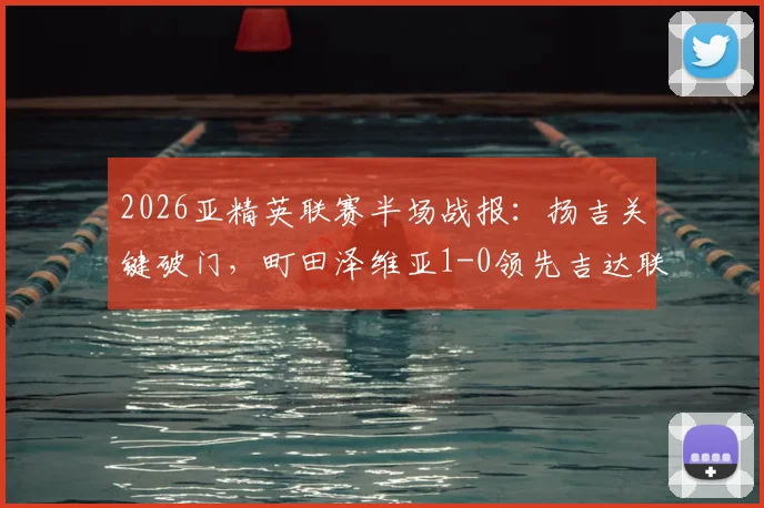 2026亚精英联赛半场战报：扬吉关键破门，町田泽维亚1-0领先吉达联合，附实时数据分析与比赛看点