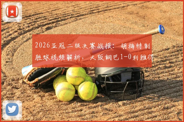 2026亚冠二级决赛战报：胡梅特制胜球视频解析，大阪钢巴1-0利雅得胜利夺冠，附全场数据与阵容复盘
