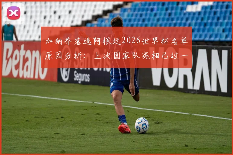 加纳乔落选阿根廷2026世界杯名单原因分析：上次国家队亮相已过一年半，他与斯卡洛尼关系引猜测