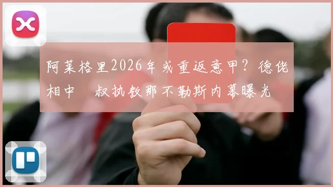 阿莱格里2026年或重返意甲？德佬相中囧叔执教那不勒斯内幕曝光