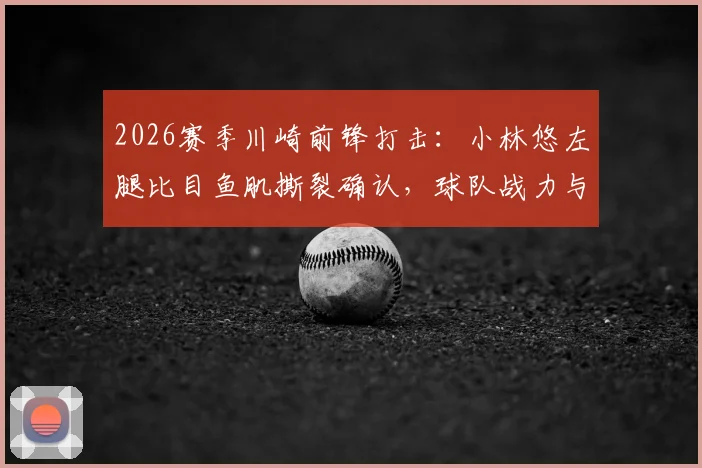 2026赛季川崎前锋打击：小林悠左腿比目鱼肌撕裂确认，球队战力与康复前景分析