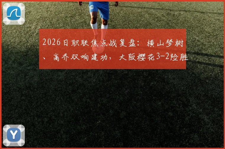 2026日职联焦点战复盘:横山梦树、高乔双响建功,大阪樱花3-2险胜冈山绿雉,战术与球员表现深度剖析