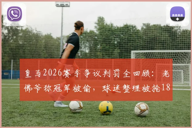 皇马2026赛季争议判罚全回顾:老佛爷称冠军被偷,球迷整理被抢18分视频,具体场次与规则解读
