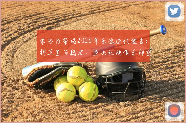 弗洛伦蒂诺2026年竞选连任宣言：捍卫皇马稳定，坚决杜绝俱乐部重回混乱岁月