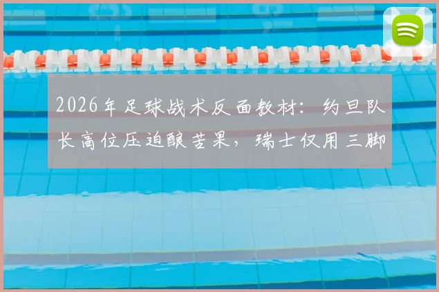2026年足球战术反面教材:约旦队长高位压迫酿苦果,瑞士仅用三脚传球轻松破门全解析