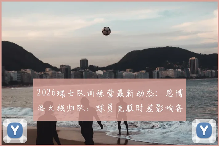 2026瑞士队训练营最新动态：恩博洛火线归队，球员克服时差影响备战欧洲杯关键阶段