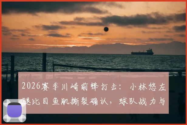 2026赛季川崎前锋打击:小林悠左腿比目鱼肌撕裂确认,球队战力与康复前景分析