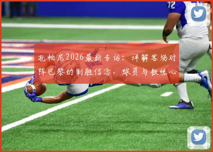 孔帕尼2026最新专访：详解客场对阵巴黎的制胜信念，球员与教练心态如何调整