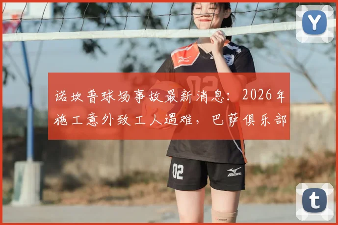 诺坎普球场事故最新消息：2026年施工意外致工人遇难，巴萨俱乐部官方声明全文与后续处理