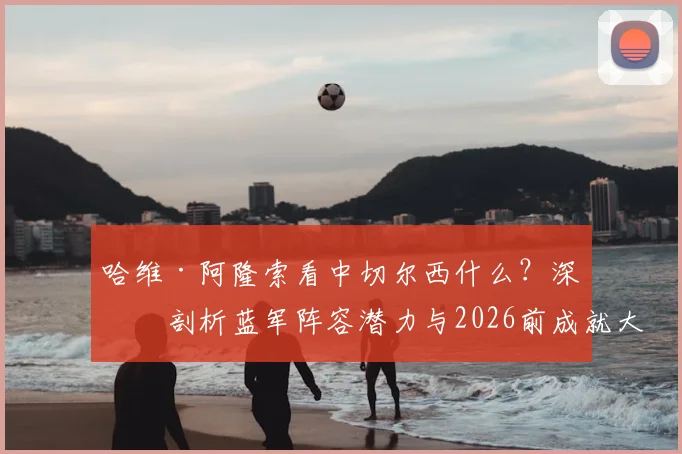 哈维·阿隆索看中切尔西什么？深度剖析蓝军阵容潜力与2026前成就大业的可能性