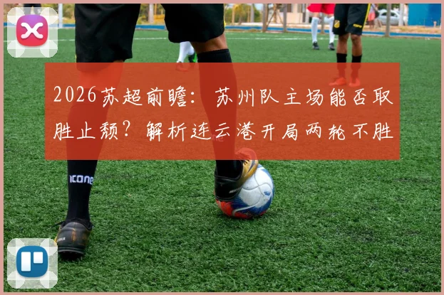 2026苏超前瞻：苏州队主场能否取胜止颓？解析连云港开局两轮不胜困局