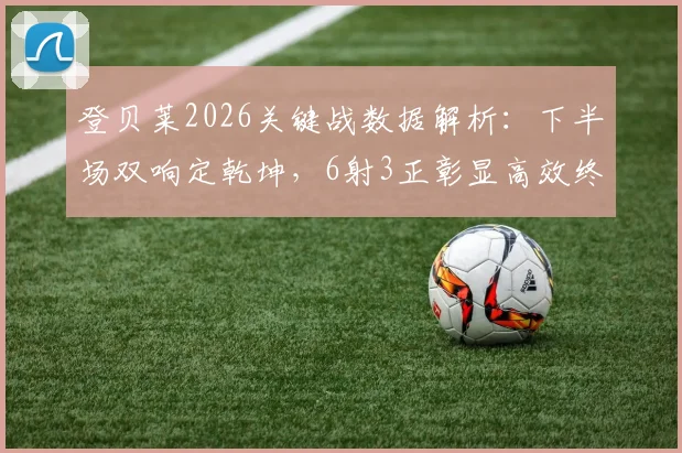 登贝莱2026关键战数据解析：下半场双响定乾坤，6射3正彰显高效终结能力