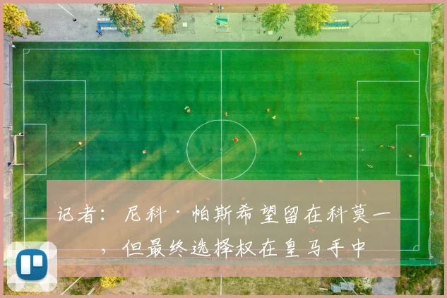 记者:尼科·帕斯希望留在科莫一年,但最终选择权在皇马手中
