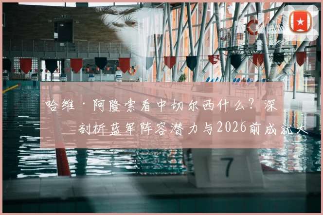 哈维·阿隆索看中切尔西什么？深度剖析蓝军阵容潜力与2026前成就大业的可能性