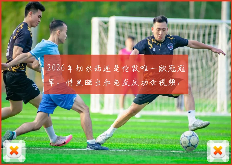 2026年切尔西还是伦敦唯一欧冠冠军，特里晒出和老友庆功会视频，切尔西仍是大伦敦唯一的欧冠荣耀俱乐部！