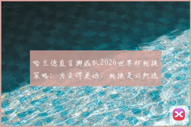 哈兰德直言挪威队2026世界杯轮换策略：为走得更远，轮换是必然选择，揭秘现代足球科学用人法则
