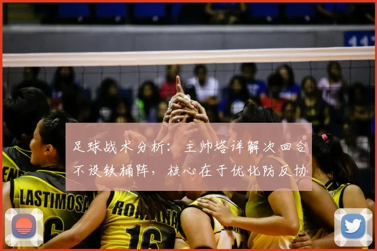 足球战术分析:主帅塔详解次回合不设铁桶阵,核心在于优化防反协防体系